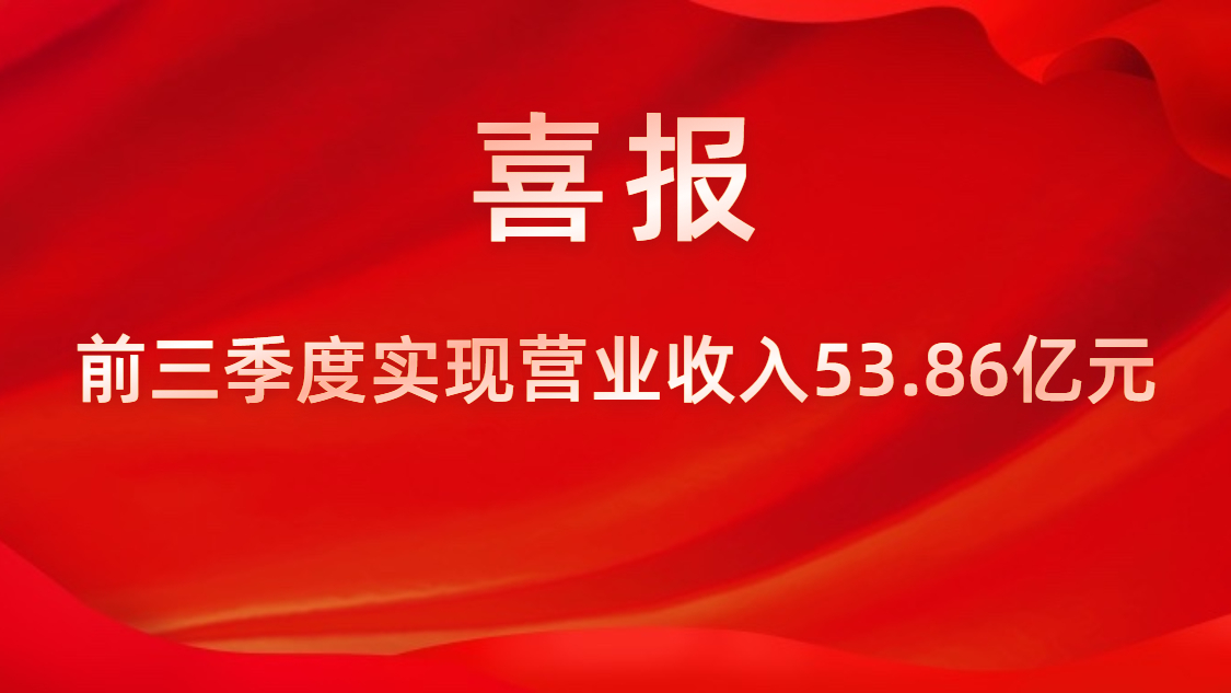 喜报！公司前三季度实现营业收入53.86亿元，，，，，同比上升42%